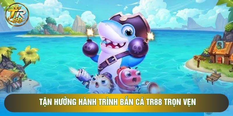 Tận hưởng hành trình bắn cá TR88 trọn vẹn